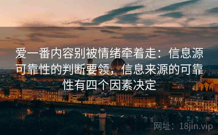 爱一番内容别被情绪牵着走：信息源可靠性的判断要领，信息来源的可靠性有四个因素决定