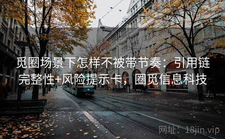 觅圈场景下怎样不被带节奏：引用链完整性+风险提示卡，圈觅信息科技