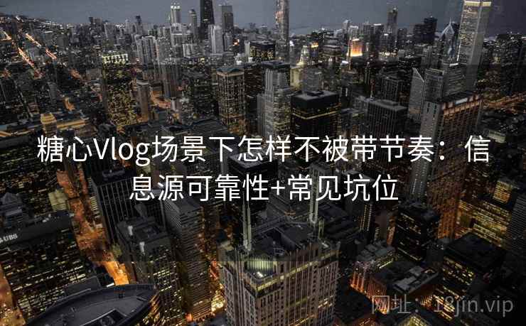 糖心Vlog场景下怎样不被带节奏：信息源可靠性+常见坑位