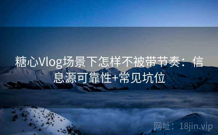 糖心Vlog场景下怎样不被带节奏：信息源可靠性+常见坑位
