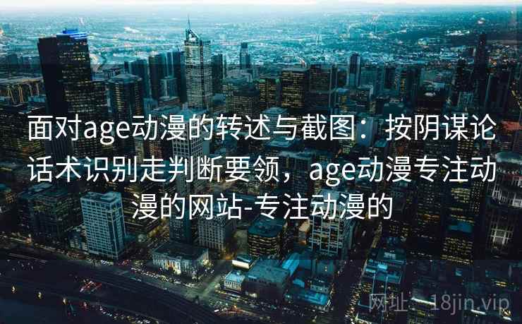 面对age动漫的转述与截图：按阴谋论话术识别走判断要领，age动漫专注动漫的网站-专注动漫的