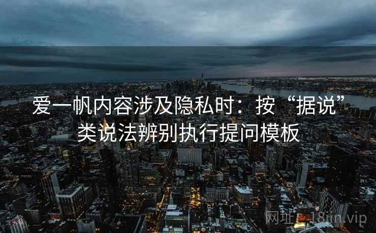 爱一帆内容涉及隐私时：按“据说”类说法辨别执行提问模板