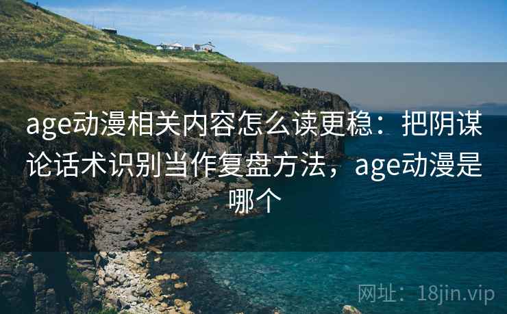 age动漫相关内容怎么读更稳：把阴谋论话术识别当作复盘方法，age动漫是哪个