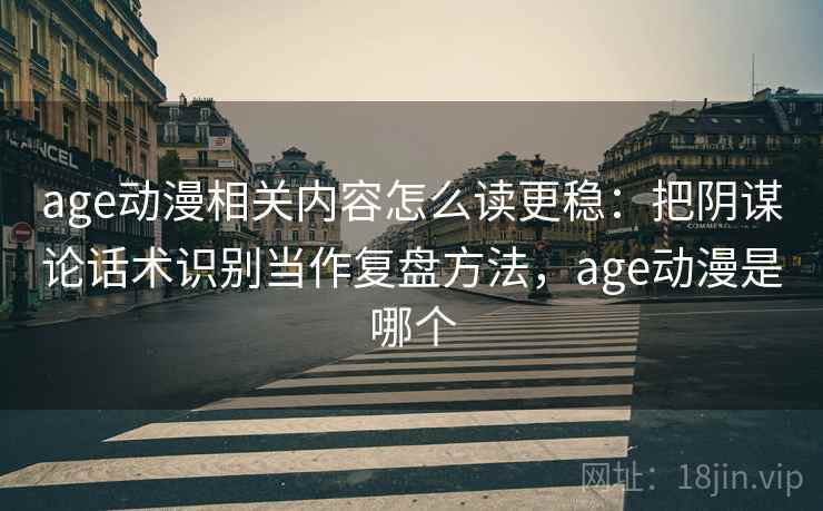 age动漫相关内容怎么读更稳：把阴谋论话术识别当作复盘方法，age动漫是哪个