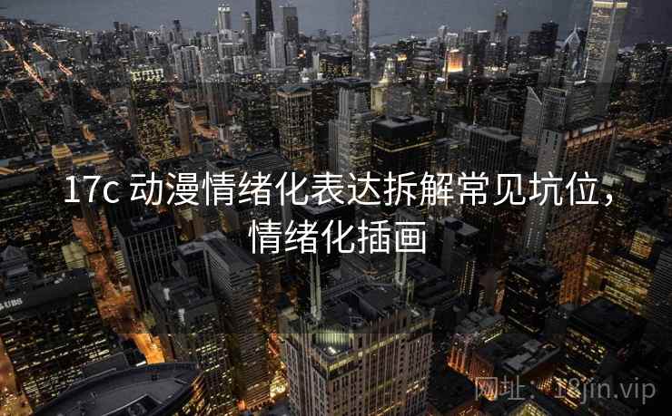 17c 动漫情绪化表达拆解常见坑位，情绪化插画