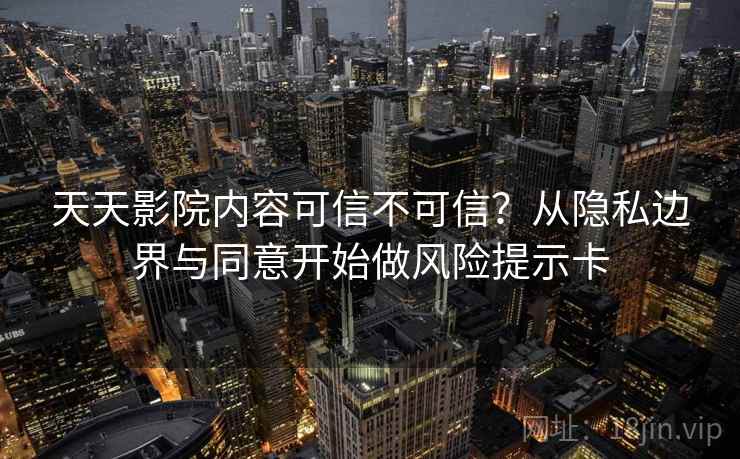 天天影院内容可信不可信？从隐私边界与同意开始做风险提示卡