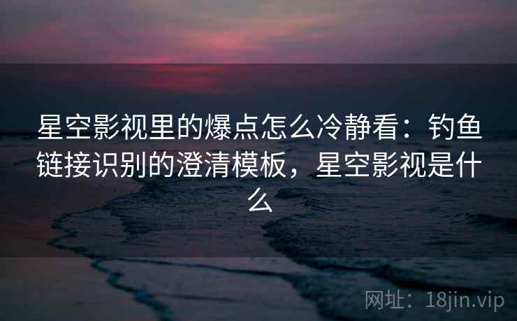 星空影视里的爆点怎么冷静看：钓鱼链接识别的澄清模板，星空影视是什么