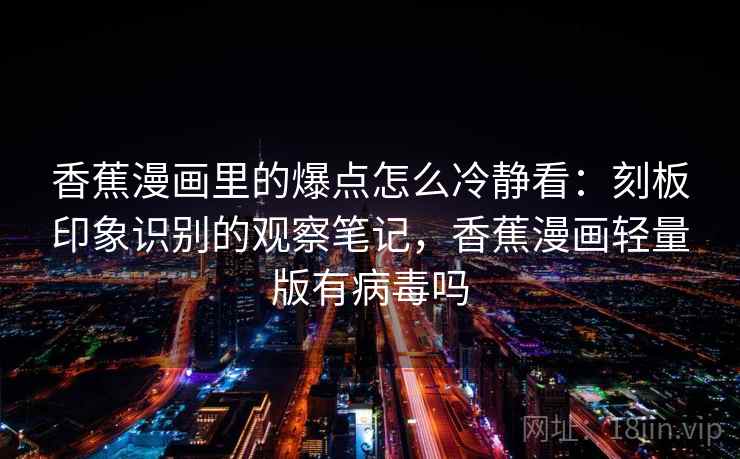 香蕉漫画里的爆点怎么冷静看：刻板印象识别的观察笔记，香蕉漫画轻量版有病毒吗