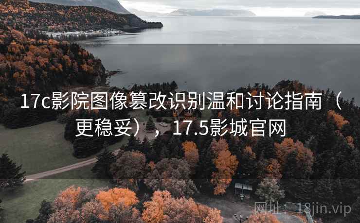 17c影院图像篡改识别温和讨论指南（更稳妥），17.5影城官网