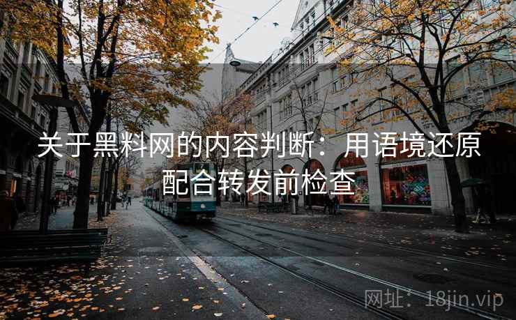 关于黑料网的内容判断：用语境还原配合转发前检查