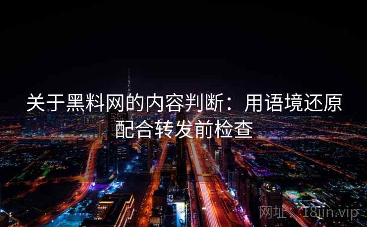 关于黑料网的内容判断：用语境还原配合转发前检查