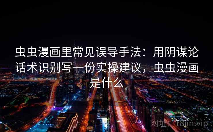 虫虫漫画里常见误导手法：用阴谋论话术识别写一份实操建议，虫虫漫画是什么