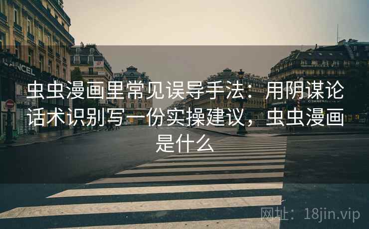 虫虫漫画里常见误导手法：用阴谋论话术识别写一份实操建议，虫虫漫画是什么