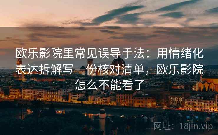 欧乐影院里常见误导手法：用情绪化表达拆解写一份核对清单，欧乐影院怎么不能看了