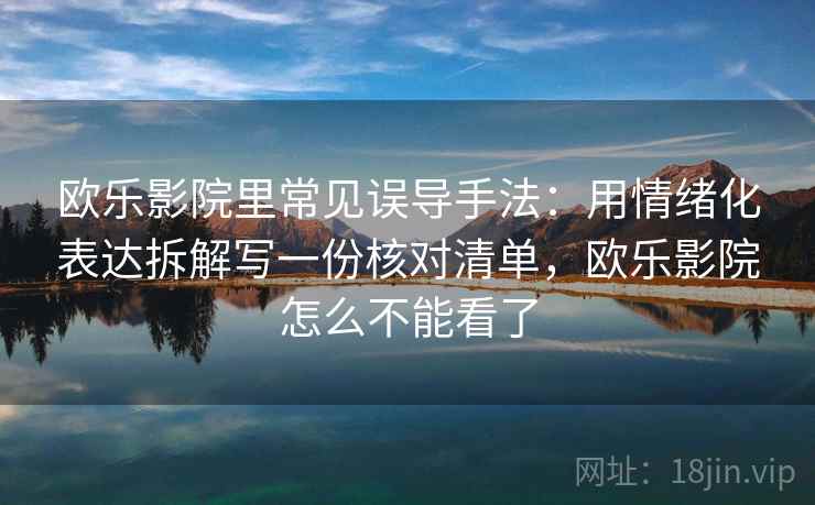 欧乐影院里常见误导手法：用情绪化表达拆解写一份核对清单，欧乐影院怎么不能看了