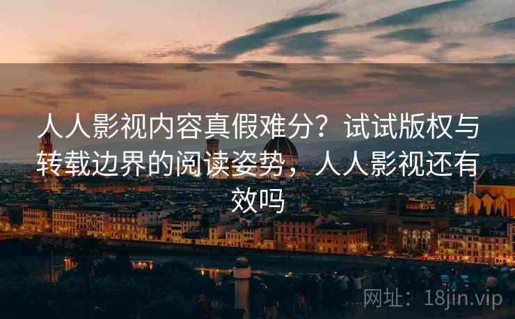 人人影视内容真假难分?试试版权与转载边界的阅读姿势,人人影视还有效吗 人人影视内容真假难分?试试版权与转载边界的阅读姿势,人人影视还有效吗