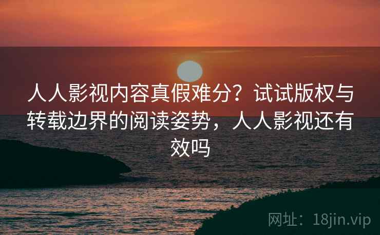 人人影视内容真假难分？试试版权与转载边界的阅读姿势，人人影视还有效吗