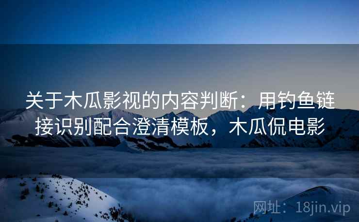 关于木瓜影视的内容判断:用钓鱼链接识别配合澄清模板,木瓜侃电影 关于木瓜影视的内容判断:用钓鱼链接识别配合澄清模板,木瓜侃电影