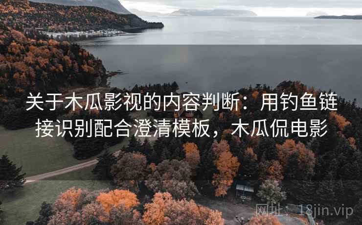 关于木瓜影视的内容判断：用钓鱼链接识别配合澄清模板，木瓜侃电影