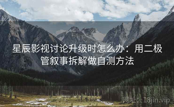 星辰影视讨论升级时怎么办：用二极管叙事拆解做自测方法