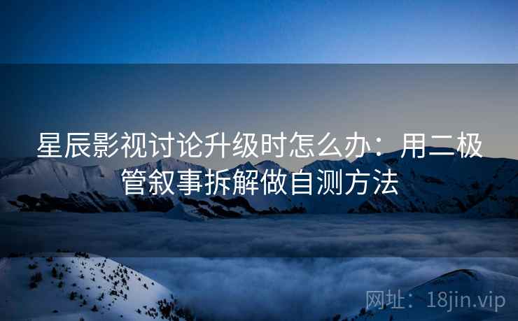 星辰影视讨论升级时怎么办:用二极管叙事拆解做自测方法 星辰影视讨论升级时怎么办:用二极管叙事拆解做自测方法