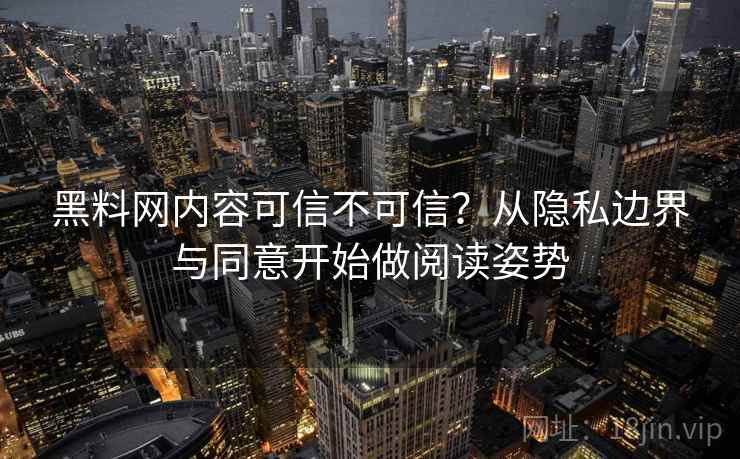 黑料网内容可信不可信？从隐私边界与同意开始做阅读姿势