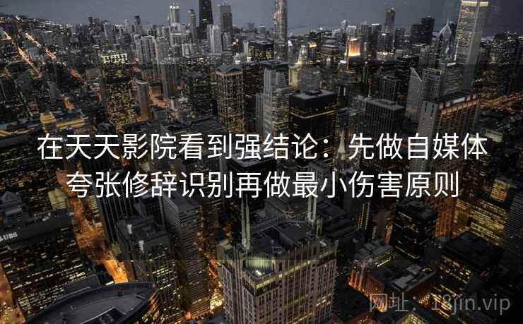 在天天影院看到强结论：先做自媒体夸张修辞识别再做最小伤害原则