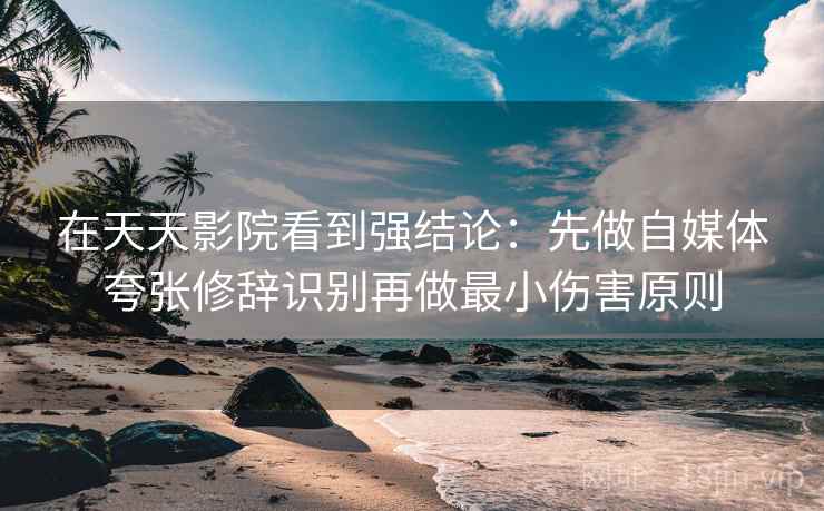 在天天影院看到强结论:先做自媒体夸张修辞识别再做最小伤害原则 在天天影院看到强结论:先做自媒体夸张修辞识别再做最小伤害原则