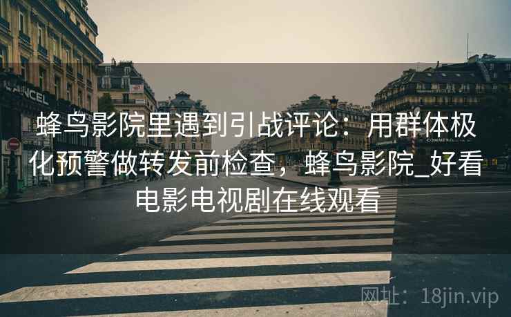 蜂鸟影院里遇到引战评论：用群体极化预警做转发前检查，蜂鸟影院_好看电影电视剧在线观看