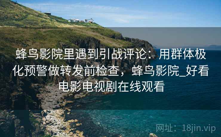 蜂鸟影院里遇到引战评论:用群体极化预警做转发前检查,蜂鸟影院_好看电影电视剧在线观看 蜂鸟影院里遇到引战评论:用群体极化预警做转发前检查,蜂鸟影院_好看电影电视剧在线观看