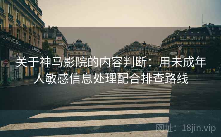 关于神马影院的内容判断：用未成年人敏感信息处理配合排查路线