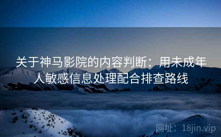 关于神马影院的内容判断:用未成年人敏感信息处理配合排查路线 关于神马影院的内容判断:用未成年人敏感信息处理配合排查路线