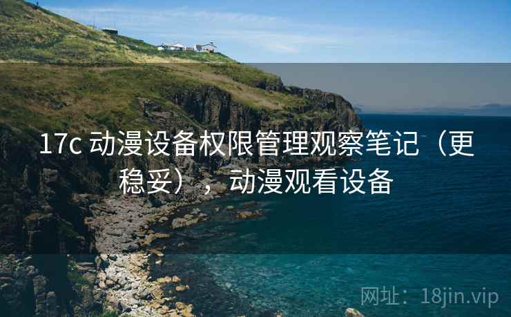 17c 动漫设备权限管理观察笔记（更稳妥），动漫观看设备