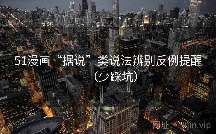 51漫画“据说”类说法辨别反例提醒(少踩坑) 51漫画“据说”类说法辨别反例提醒(少踩坑)