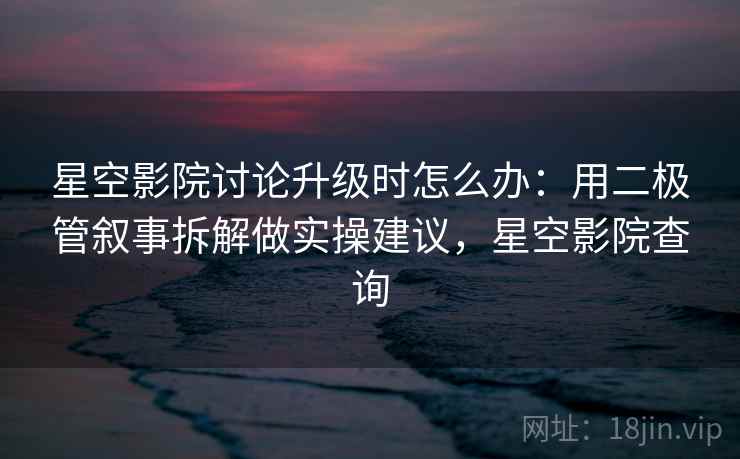 星空影院讨论升级时怎么办：用二极管叙事拆解做实操建议，星空影院查询