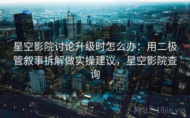 星空影院讨论升级时怎么办：用二极管叙事拆解做实操建议，星空影院查询