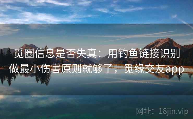 觅圈信息是否失真：用钓鱼链接识别做最小伤害原则就够了，觅缘交友app