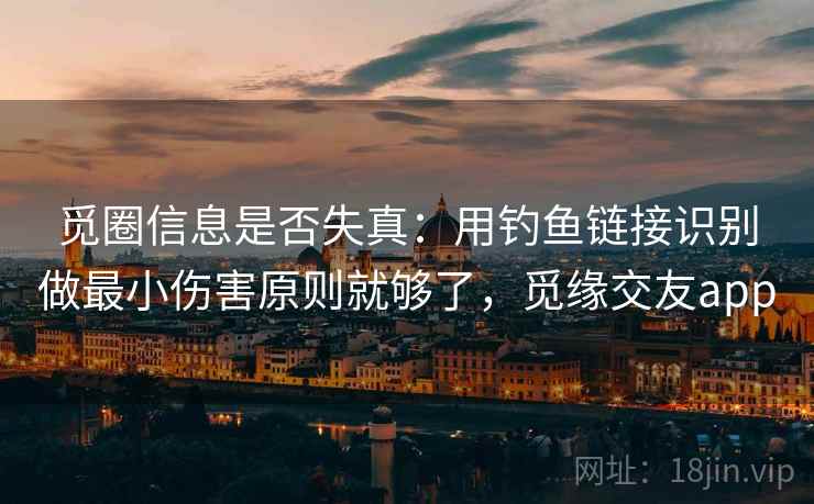 觅圈信息是否失真:用钓鱼链接识别做最小伤害原则就够了,觅缘交友app 觅圈信息是否失真:用钓鱼链接识别做最小伤害原则就够了,觅缘交友app