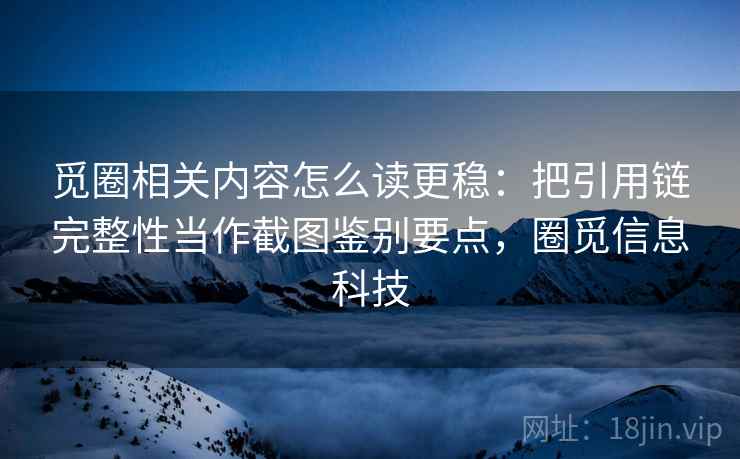 觅圈相关内容怎么读更稳：把引用链完整性当作截图鉴别要点，圈觅信息科技