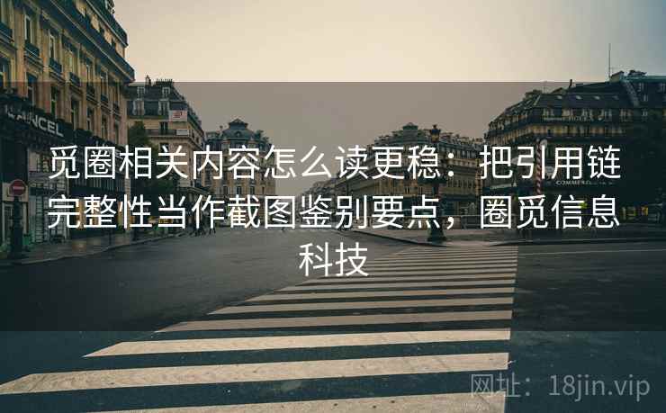 觅圈相关内容怎么读更稳：把引用链完整性当作截图鉴别要点，圈觅信息科技
