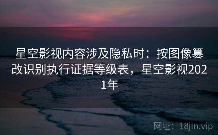星空影视内容涉及隐私时:按图像篡改识别执行证据等级表,星空影视2021年 星空影视内容涉及隐私时:按图像篡改识别执行证据等级表,星空影视2021年