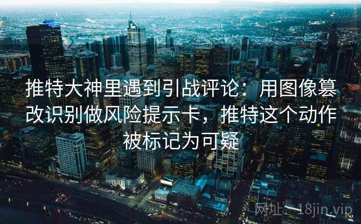 推特大神里遇到引战评论：用图像篡改识别做风险提示卡，推特这个动作被标记为可疑