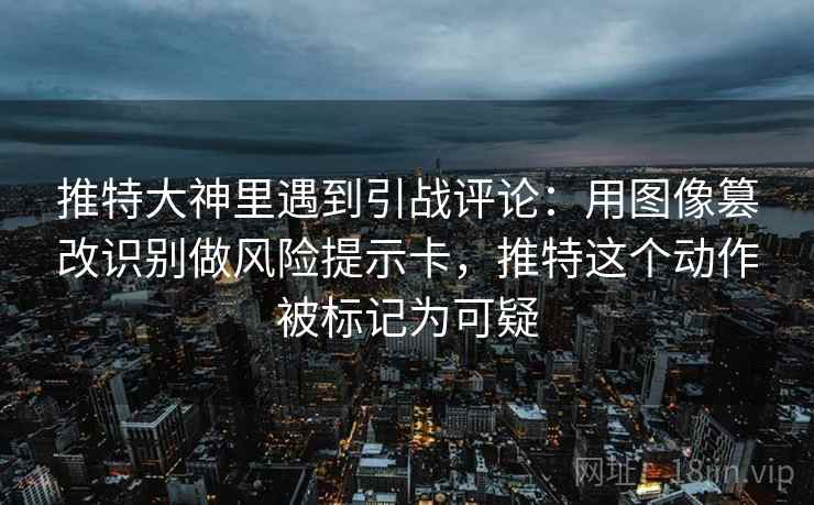 推特大神里遇到引战评论:用图像篡改识别做风险提示卡,推特这个动作被标记为可疑 推特大神里遇到引战评论:用图像篡改识别做风险提示卡,推特这个动作被标记为可疑