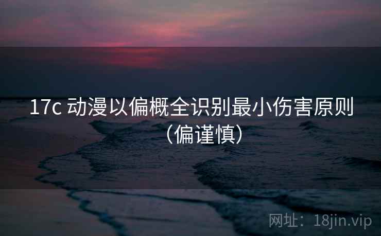 17c 动漫以偏概全识别最小伤害原则（偏谨慎）