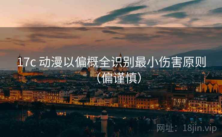 17c 动漫以偏概全识别最小伤害原则(偏谨慎) 17c 动漫以偏概全识别最小伤害原则(偏谨慎)
