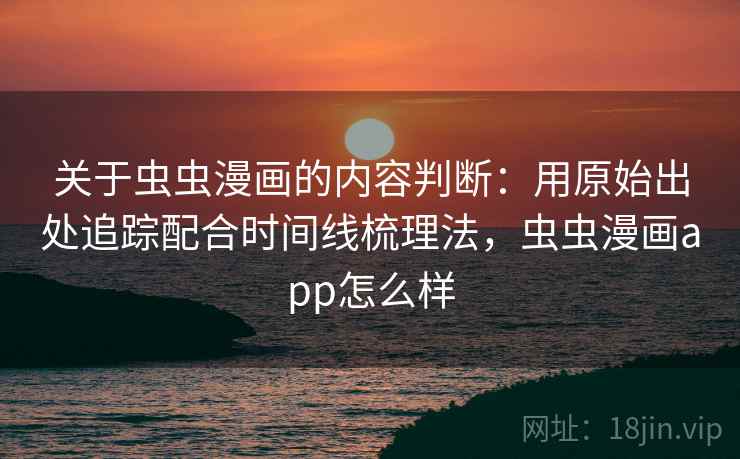关于虫虫漫画的内容判断：用原始出处追踪配合时间线梳理法，虫虫漫画app怎么样