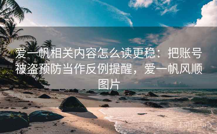 爱一帆相关内容怎么读更稳:把账号被盗预防当作反例提醒,爱一帆风顺图片 爱一帆相关内容怎么读更稳:把账号被盗预防当作反例提醒,爱一帆风顺图片