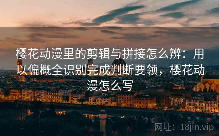 樱花动漫里的剪辑与拼接怎么辨:用以偏概全识别完成判断要领,樱花动漫怎么写 樱花动漫里的剪辑与拼接怎么辨:用以偏概全识别完成判断要领,樱花动漫怎么写