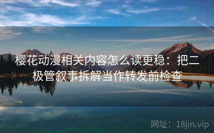 樱花动漫相关内容怎么读更稳：把二极管叙事拆解当作转发前检查