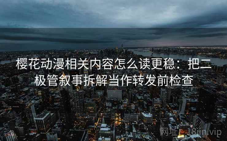 樱花动漫相关内容怎么读更稳:把二极管叙事拆解当作转发前检查 樱花动漫相关内容怎么读更稳:把二极管叙事拆解当作转发前检查